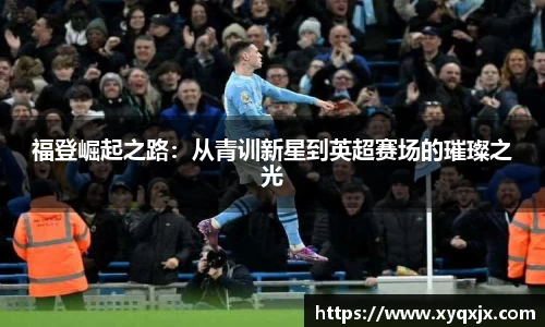 福登崛起之路：从青训新星到英超赛场的璀璨之光